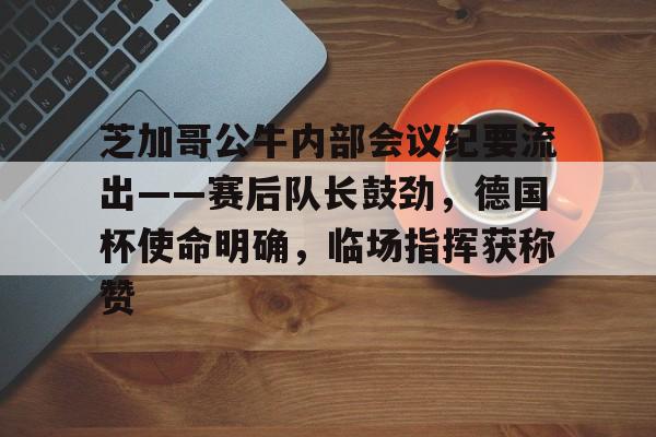 满冠体育-关于芝加哥公牛内部会议纪要流出——赛后队长鼓劲，德国杯使命明确，临场指挥获称赞的信息