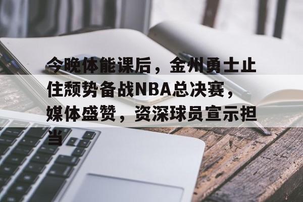 开云体育-关于今晚体能课后，金州勇士止住颓势备战NBA总决赛，媒体盛赞，资深球员宣示担当的信息