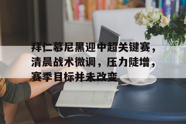 九游娱乐-拜仁慕尼黑迎中超关键赛，清晨战术微调，压力陡增，赛季目标并未改变的简单介绍