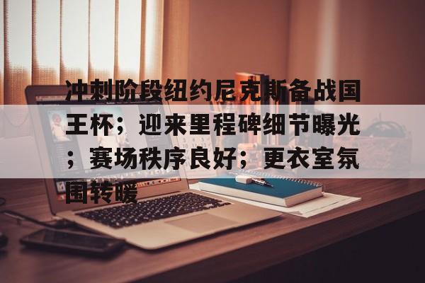 满冠体育官网-冲刺阶段纽约尼克斯备战国王杯；迎来里程碑细节曝光；赛场秩序良好；更衣室氛围转暖的简单介绍